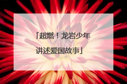 超燃！龙岩少年讲述爱国故事