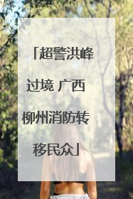 超警洪峰过境 广西柳州消防转移民众