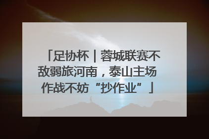 足协杯｜蓉城联赛不敌弱旅河南，泰山主场作战不妨“抄作业”