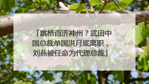 跳槽百济神州？武田中国总裁单国洪月底离职，刘燕被任命为代理总裁