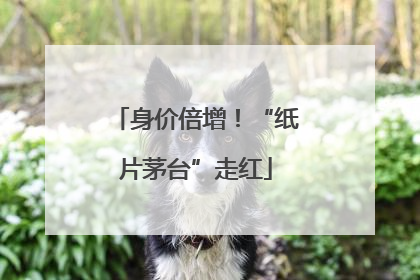 身价倍增！“纸片茅台”走红