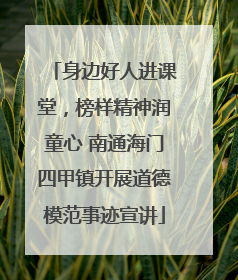身边好人进课堂，榜样精神润童心 南通海门四甲镇开展道德模范事迹宣讲