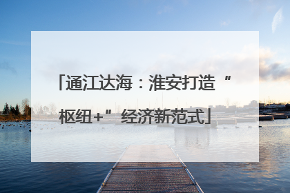 通江达海：淮安打造“枢纽+”经济新范式