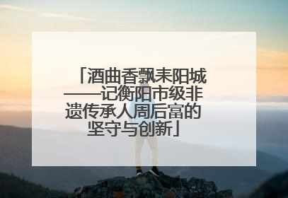 酒曲香飘耒阳城——记衡阳市级非遗传承人周后富的坚守与创新