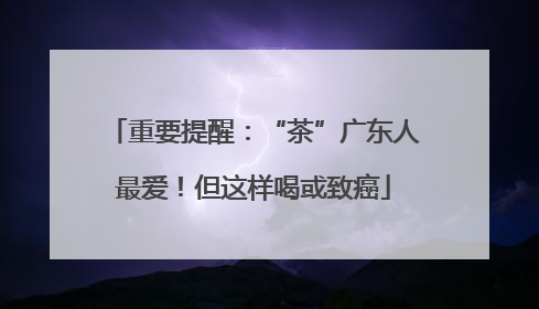 重要提醒：“茶”广东人最爱！但这样喝或致癌