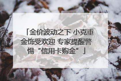 金价波动之下 小克重金饰受欢迎 专家提醒警惕“信用卡购金”