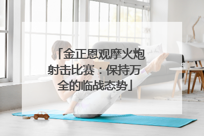 金正恩观摩火炮射击比赛：保持万全的临战态势