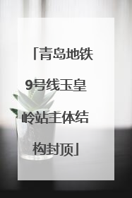 青岛地铁9号线玉皇岭站主体结构封顶