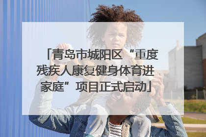 青岛市城阳区“重度残疾人康复健身体育进家庭”项目正式启动