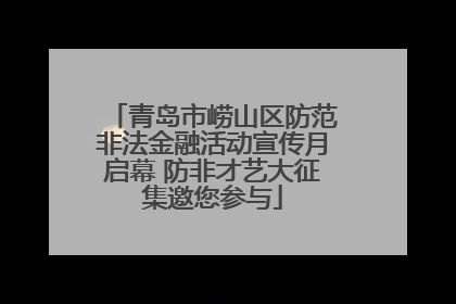 青岛市崂山区防范非法金融活动宣传月启幕 防非才艺大征集邀您参与