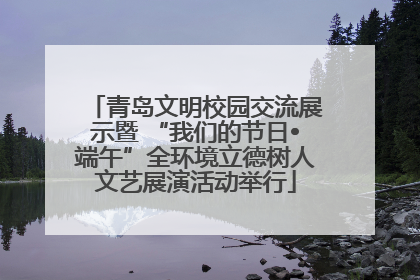 青岛文明校园交流展示暨 “我们的节日•端午”全环境立德树人文艺展演活动举行