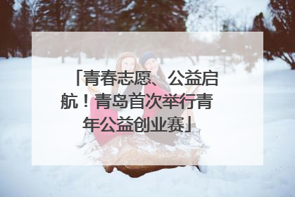 青春志愿、公益启航！青岛首次举行青年公益创业赛
