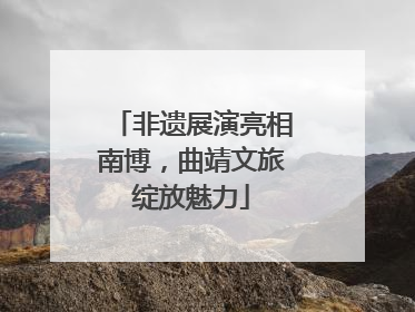 非遗展演亮相南博，曲靖文旅绽放魅力
