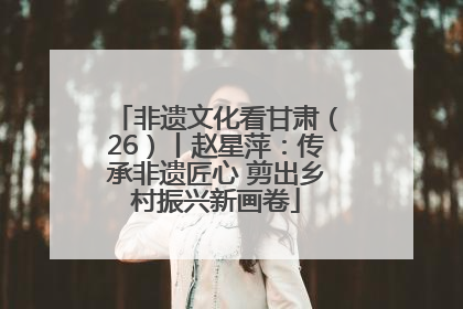 非遗文化看甘肃（26）丨赵星萍：传承非遗匠心 剪出乡村振兴新画卷