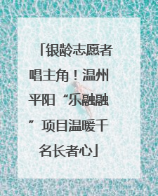 银龄志愿者唱主角！温州平阳“乐融融”项目温暖千名长者心