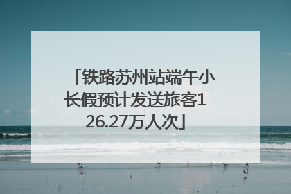 铁路苏州站端午小长假预计发送旅客126.27万人次