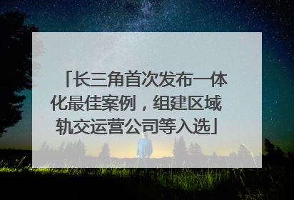 长三角首次发布一体化最佳案例，组建区域轨交运营公司等入选