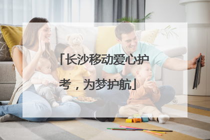 长沙移动爱心护考，为梦护航