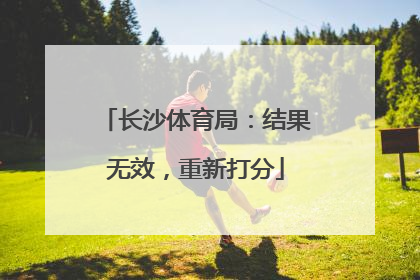 长沙体育局：结果无效，重新打分