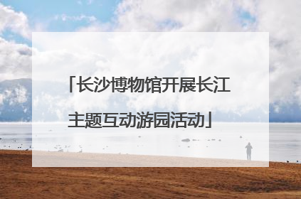 长沙博物馆开展长江主题互动游园活动