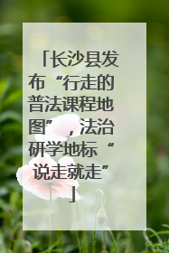 长沙县发布“行走的普法课程地图”，法治研学地标“说走就走”