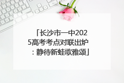 长沙市一中2025高考考点对联出炉：静待新蛙歌雅颂