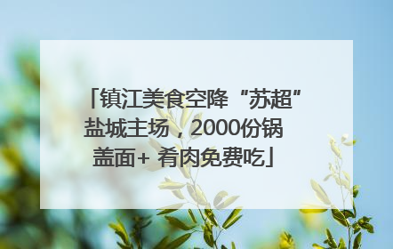 镇江美食空降“苏超”盐城主场，2000份锅盖面+ 肴肉免费吃