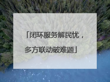 闭环服务解民忧，多方联动破难题