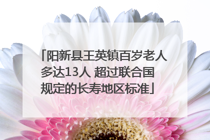 阳新县王英镇百岁老人多达13人 超过联合国规定的长寿地区标准