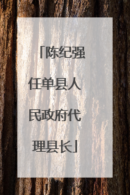 陈纪强任单县人民政府代理县长