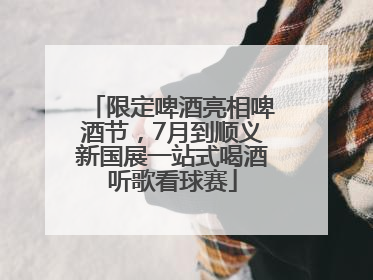 限定啤酒亮相啤酒节，7月到顺义新国展一站式喝酒听歌看球赛
