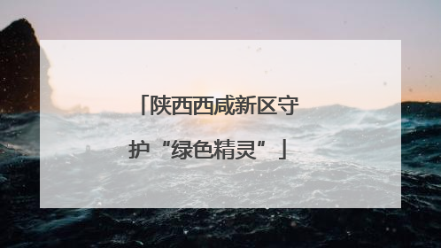 陕西西咸新区守护“绿色精灵”