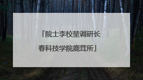 院士李校堃调研长春科技学院鹿茸所