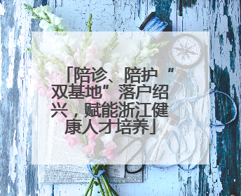 陪诊、陪护“双基地”落户绍兴，赋能浙江健康人才培养