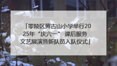 零陵区黄古山小学举行2025年“庆六一” 课后服务文艺展演暨新队员入队仪式