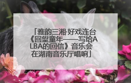 雅韵三湘·好戏连台《回望童年——写给ALBA的回信》音乐会在湖南音乐厅唱响