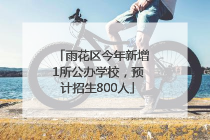 雨花区今年新增1所公办学校，预计招生800人