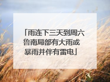 雨连下三天到周六 鲁南局部有大雨或暴雨并伴有雷电