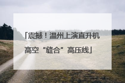 震撼！温州上演直升机高空“缝合”高压线