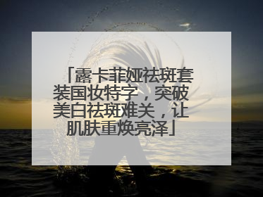 露卡菲娅祛斑套装国妆特字，突破美白祛斑难关，让肌肤重焕亮泽