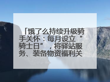 饿了么持续升级骑手关怀：每月设立“骑士日”，将驿站服务、装备物资福利关怀日常化