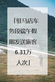 驻马店车务段端午假期发送旅客6.31万人次