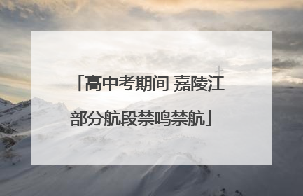 高中考期间 嘉陵江部分航段禁鸣禁航