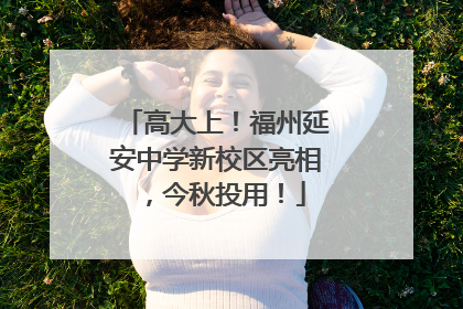 高大上！福州延安中学新校区亮相，今秋投用！