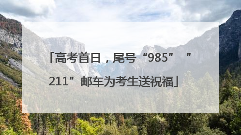 高考首日，尾号“985”“211”邮车为考生送祝福