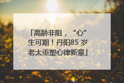 高龄非阻，“心” 生可期！丹阳85 岁老太重塑心律新章