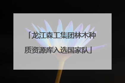 龙江森工集团林木种质资源库入选国家队