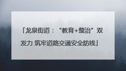龙泉街道：“教育+整治”双发力 筑牢道路交通安全防线