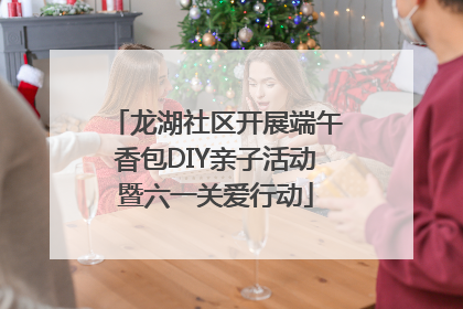 龙湖社区开展端午香包DIY亲子活动暨六一关爱行动