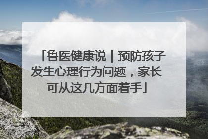 鲁医健康说｜预防孩子发生心理行为问题，家长可从这几方面着手